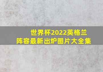 世界杯2022英格兰阵容最新出炉图片大全集