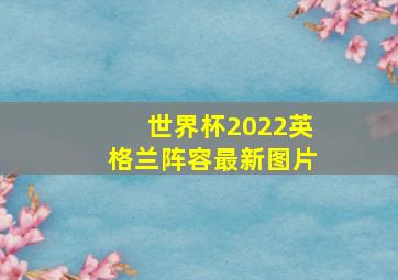 世界杯2022英格兰阵容最新图片