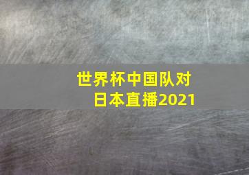 世界杯中国队对日本直播2021