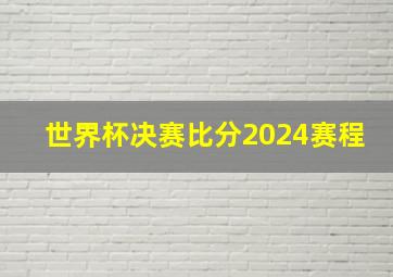 世界杯决赛比分2024赛程