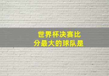 世界杯决赛比分最大的球队是