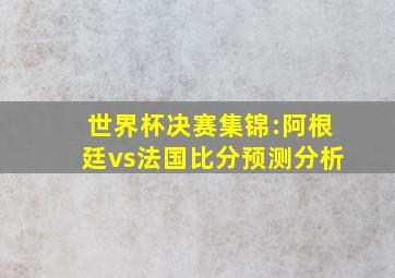 世界杯决赛集锦:阿根廷vs法国比分预测分析