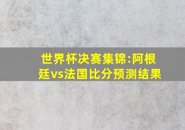 世界杯决赛集锦:阿根廷vs法国比分预测结果