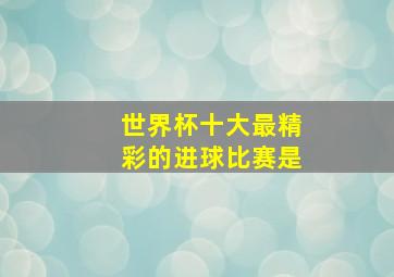 世界杯十大最精彩的进球比赛是