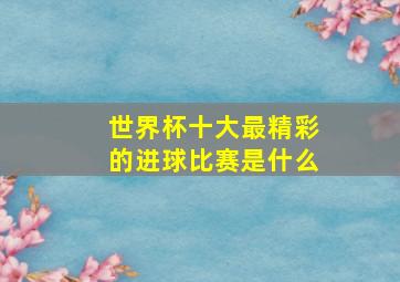 世界杯十大最精彩的进球比赛是什么