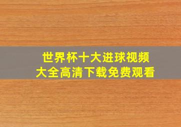 世界杯十大进球视频大全高清下载免费观看