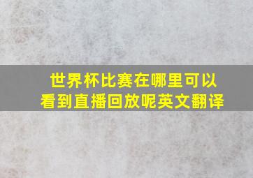 世界杯比赛在哪里可以看到直播回放呢英文翻译