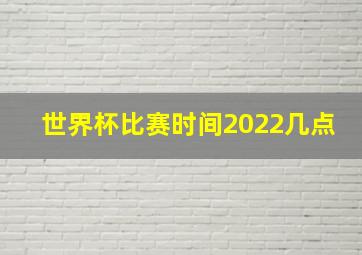 世界杯比赛时间2022几点