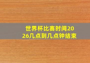 世界杯比赛时间2026几点到几点钟结束