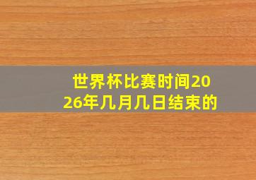 世界杯比赛时间2026年几月几日结束的