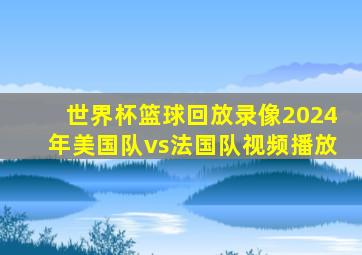 世界杯篮球回放录像2024年美国队vs法国队视频播放