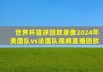 世界杯篮球回放录像2024年美国队vs法国队视频直播回放