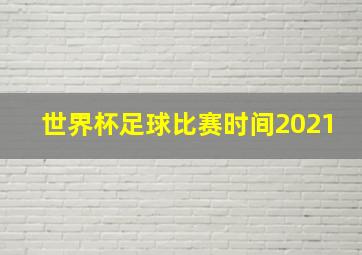 世界杯足球比赛时间2021