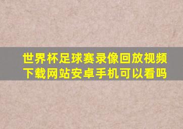 世界杯足球赛录像回放视频下载网站安卓手机可以看吗