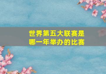 世界第五大联赛是哪一年举办的比赛