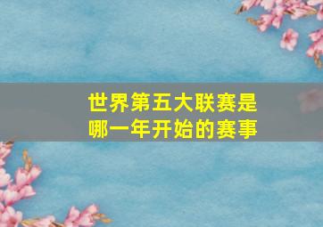 世界第五大联赛是哪一年开始的赛事