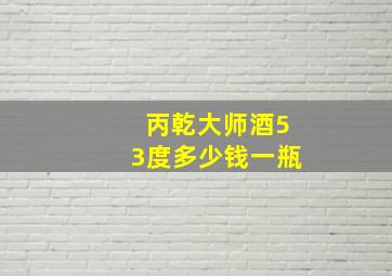 丙乾大师酒53度多少钱一瓶