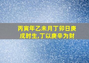 丙寅年乙未月丁卯日庚戌时生,丁以庚辛为财