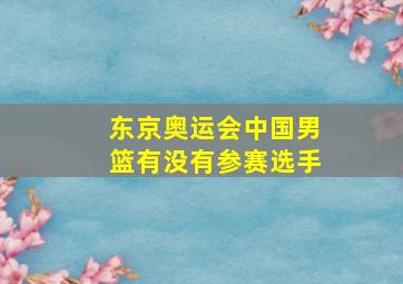 东京奥运会中国男篮有没有参赛选手