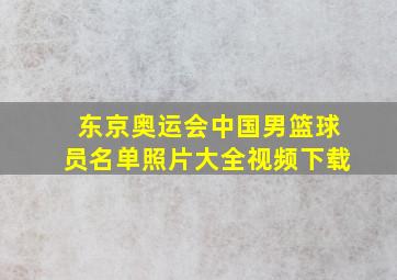 东京奥运会中国男篮球员名单照片大全视频下载