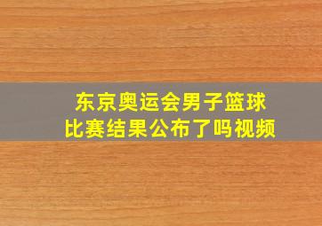 东京奥运会男子篮球比赛结果公布了吗视频