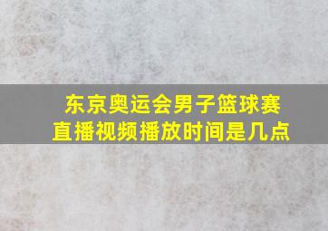 东京奥运会男子篮球赛直播视频播放时间是几点