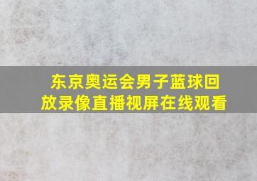 东京奥运会男子蓝球回放录像直播视屏在线观看