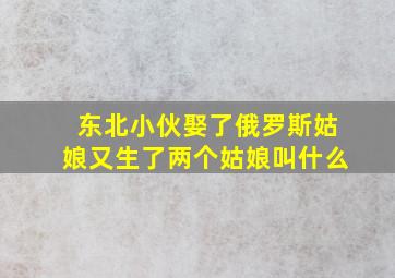 东北小伙娶了俄罗斯姑娘又生了两个姑娘叫什么