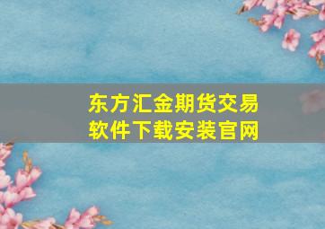 东方汇金期货交易软件下载安装官网