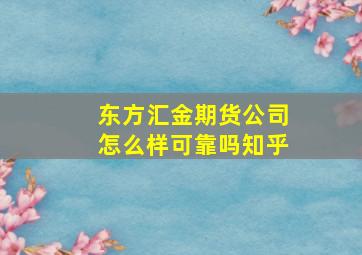 东方汇金期货公司怎么样可靠吗知乎