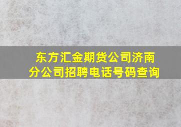 东方汇金期货公司济南分公司招聘电话号码查询