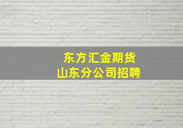 东方汇金期货山东分公司招聘