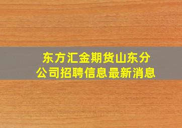 东方汇金期货山东分公司招聘信息最新消息