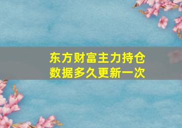 东方财富主力持仓数据多久更新一次