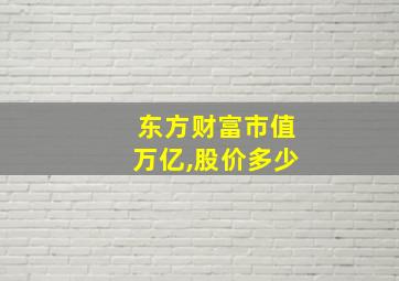 东方财富市值万亿,股价多少