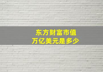 东方财富市值万亿美元是多少