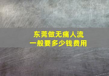 东莞做无痛人流一般要多少钱费用