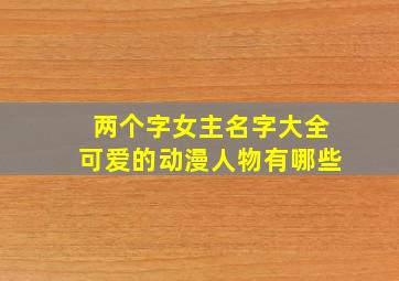 两个字女主名字大全可爱的动漫人物有哪些