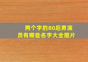 两个字的80后男演员有哪些名字大全图片