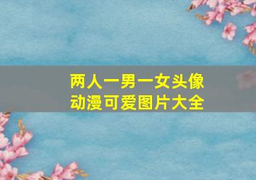 两人一男一女头像动漫可爱图片大全