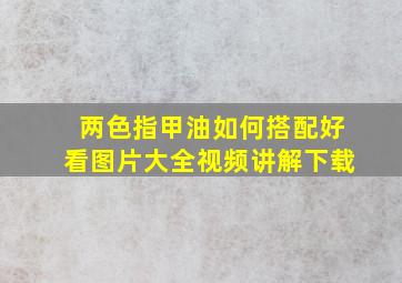 两色指甲油如何搭配好看图片大全视频讲解下载