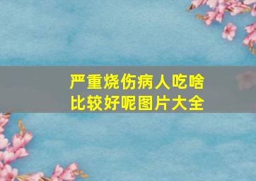 严重烧伤病人吃啥比较好呢图片大全