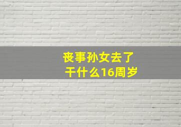 丧事孙女去了干什么16周岁