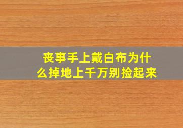 丧事手上戴白布为什么掉地上千万别捡起来