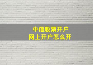 中信股票开户网上开户怎么开