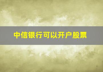 中信银行可以开户股票