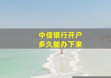 中信银行开户多久能办下来