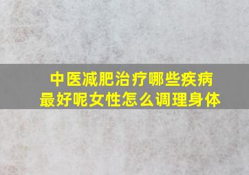 中医减肥治疗哪些疾病最好呢女性怎么调理身体