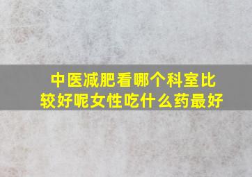 中医减肥看哪个科室比较好呢女性吃什么药最好