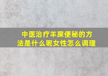 中医治疗羊屎便秘的方法是什么呢女性怎么调理